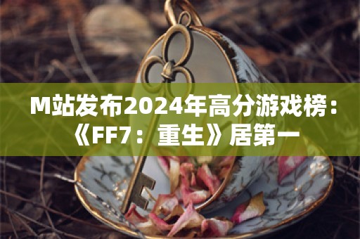  M站发布2024年高分游戏榜：《FF7：重生》居第一