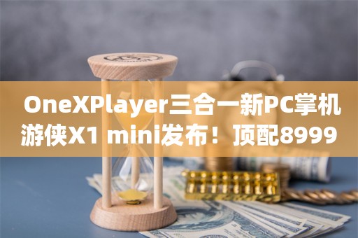  OneXPlayer三合一新PC掌机游侠X1 mini发布！顶配8999元