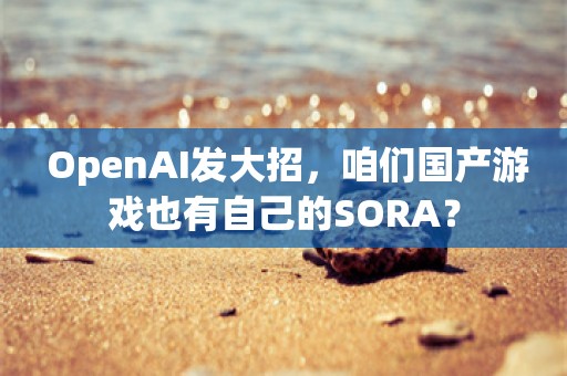  OpenAI发大招，咱们国产游戏也有自己的SORA？