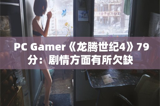  PC Gamer《龙腾世纪4》79分：剧情方面有所欠缺