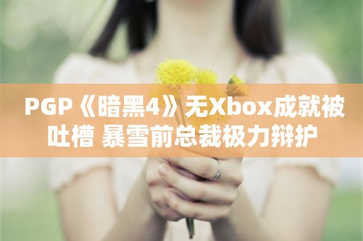  PGP《暗黑4》无Xbox成就被吐槽 暴雪前总裁极力辩护