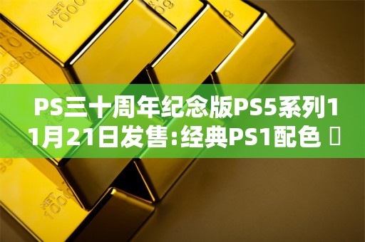  PS三十周年纪念版PS5系列11月21日发售:经典PS1配色 ​​​