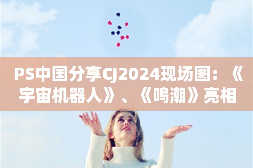  PS中国分享CJ2024现场图：《宇宙机器人》、《鸣潮》亮相