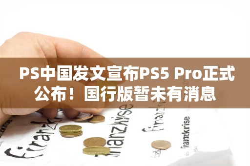  PS中国发文宣布PS5 Pro正式公布！国行版暂未有消息