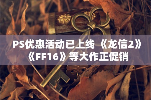  PS优惠活动已上线 《龙信2》《FF16》等大作正促销