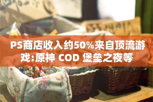  PS商店收入约50%来自顶流游戏:原神 COD 堡垒之夜等