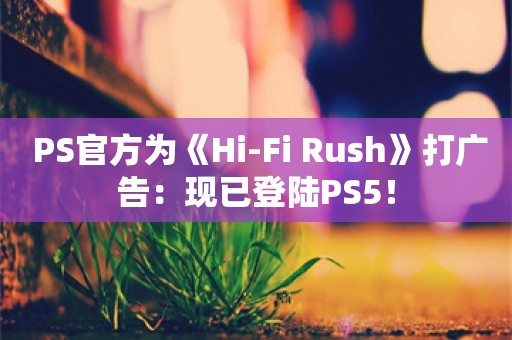  PS官方为《Hi-Fi Rush》打广告：现已登陆PS5！