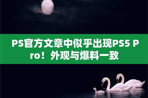  PS官方文章中似乎出现PS5 Pro！外观与爆料一致