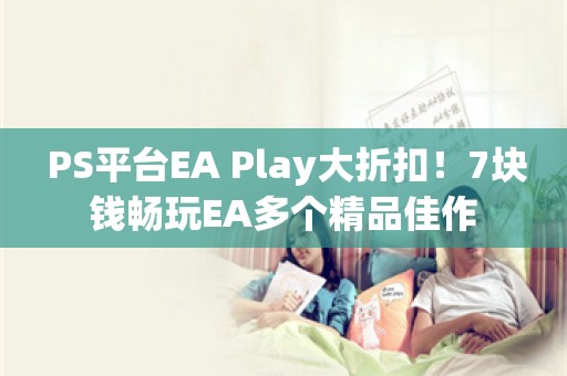  PS平台EA Play大折扣！7块钱畅玩EA多个精品佳作