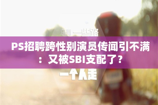  PS招聘跨性别演员传闻引不满：又被SBI支配了？