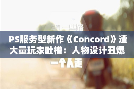  PS服务型新作《Concord》遭大量玩家吐槽：人物设计丑爆了