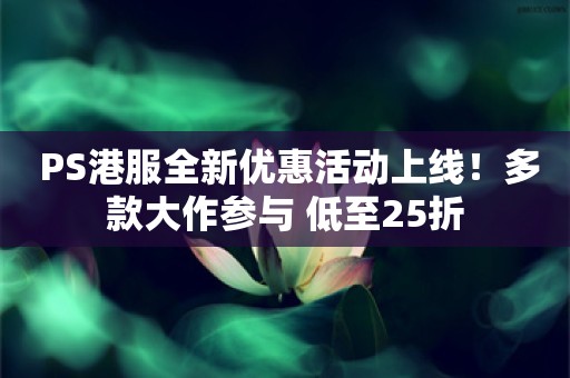  PS港服全新优惠活动上线！多款大作参与 低至25折