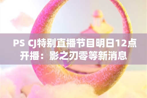  PS CJ特别直播节目明日12点开播：影之刃零等新消息