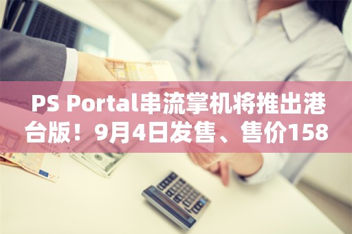  PS Portal串流掌机将推出港台版！9月4日发售、售价1580港币