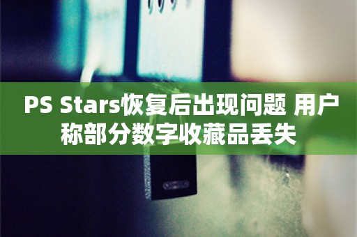  PS Stars恢复后出现问题 用户称部分数字收藏品丢失