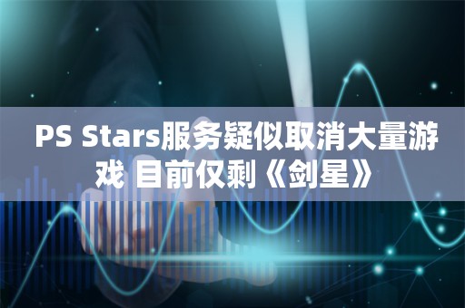  PS Stars服务疑似取消大量游戏 目前仅剩《剑星》