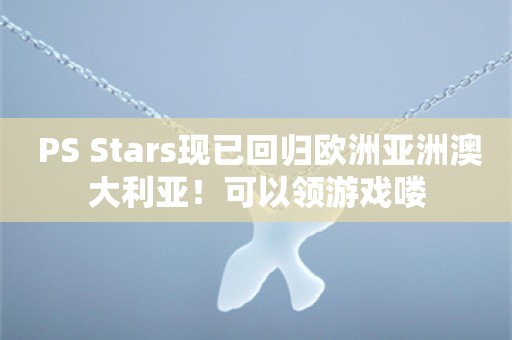  PS Stars现已回归欧洲亚洲澳大利亚！可以领游戏喽