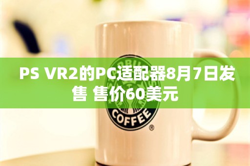  PS VR2的PC适配器8月7日发售 售价60美元