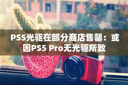  PS5光驱在部分商店售罄：或因PS5 Pro无光驱所致