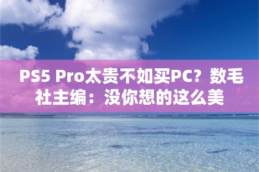  PS5 Pro太贵不如买PC？数毛社主编：没你想的这么美