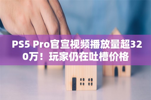  PS5 Pro官宣视频播放量超320万！玩家仍在吐槽价格