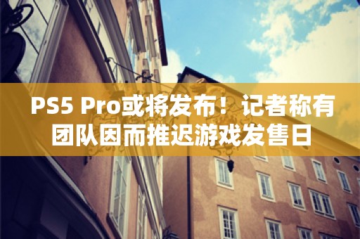  PS5 Pro或将发布！记者称有团队因而推迟游戏发售日