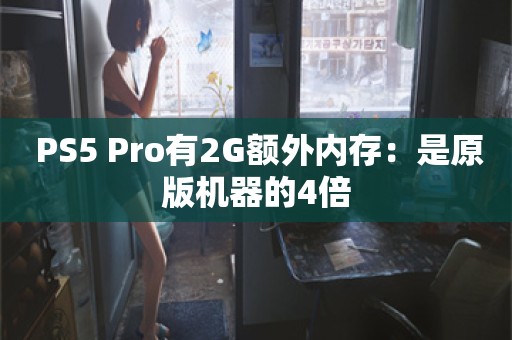  PS5 Pro有2G额外内存：是原版机器的4倍