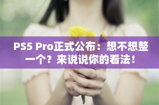  PS5 Pro正式公布：想不想整一个？来说说你的看法！