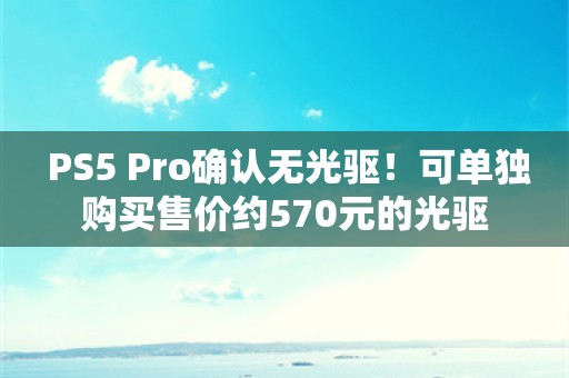  PS5 Pro确认无光驱！可单独购买售价约570元的光驱