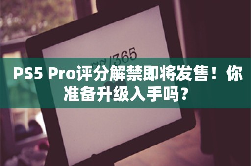  PS5 Pro评分解禁即将发售！你准备升级入手吗？