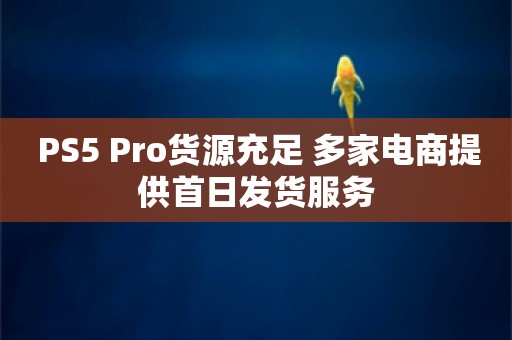  PS5 Pro货源充足 多家电商提供首日发货服务