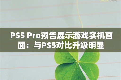  PS5 Pro预告展示游戏实机画面：与PS5对比升级明显