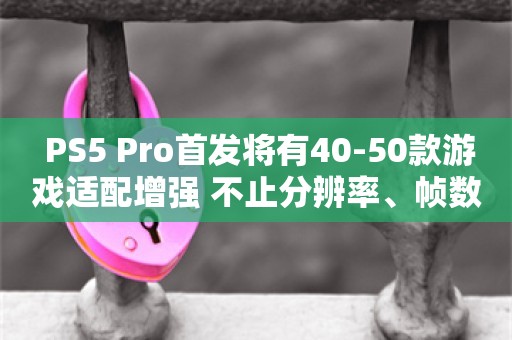  PS5 Pro首发将有40-50款游戏适配增强 不止分辨率、帧数升级