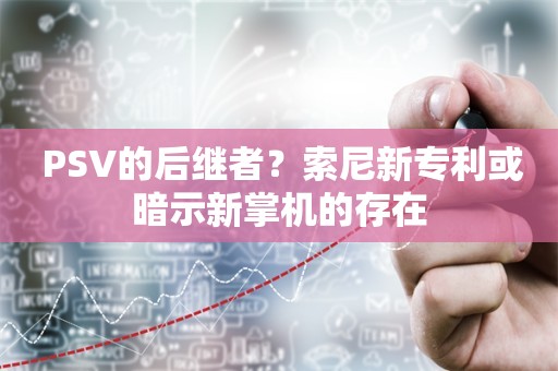  PSV的后继者？索尼新专利或暗示新掌机的存在