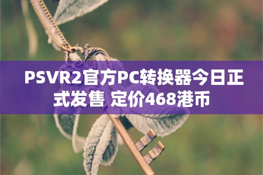  PSVR2官方PC转换器今日正式发售 定价468港币