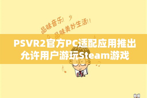  PSVR2官方PC适配应用推出 允许用户游玩Steam游戏