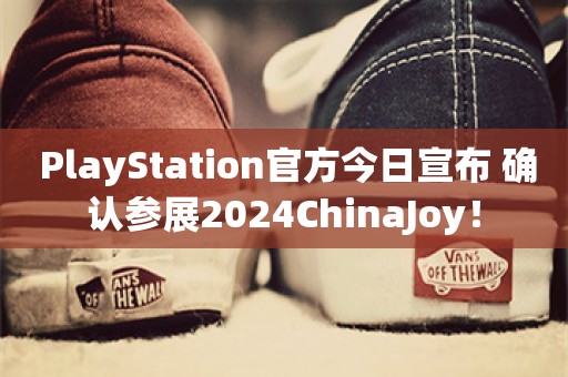  PlayStation官方今日宣布 确认参展2024ChinaJoy！