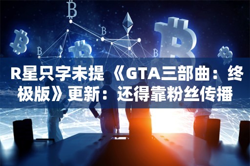  R星只字未提 《GTA三部曲：终极版》更新：还得靠粉丝传播