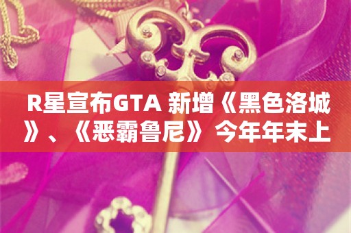  R星宣布GTA+新增《黑色洛城》、《恶霸鲁尼》 今年年末上线