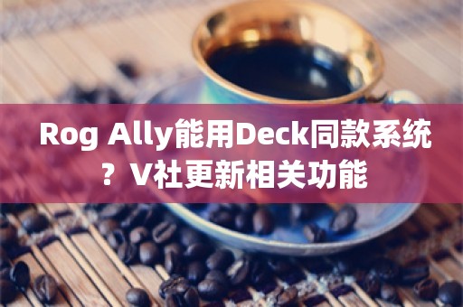  Rog Ally能用Deck同款系统？V社更新相关功能