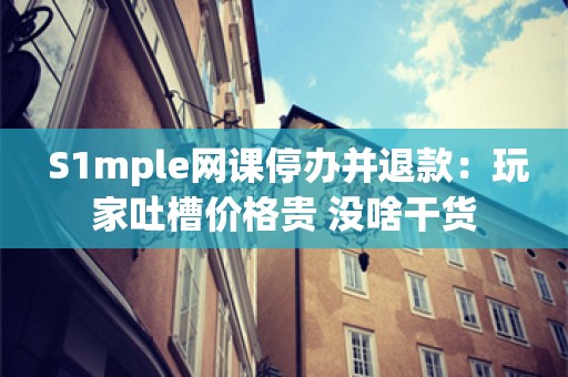  S1mple网课停办并退款：玩家吐槽价格贵 没啥干货