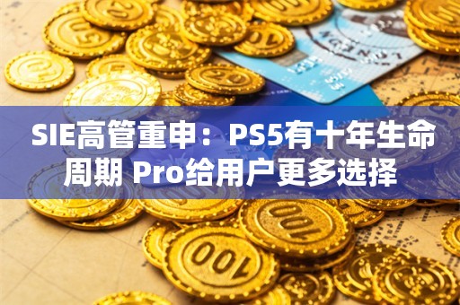  SIE高管重申：PS5有十年生命周期 Pro给用户更多选择