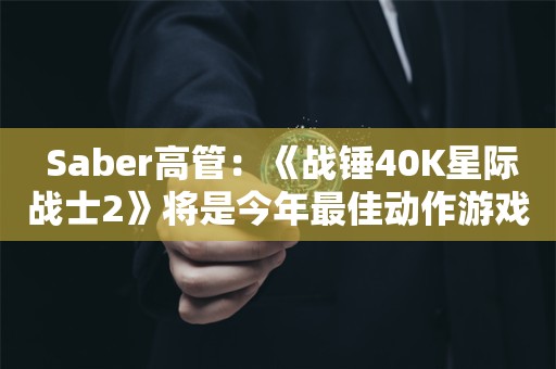  Saber高管：《战锤40K星际战士2》将是今年最佳动作游戏！