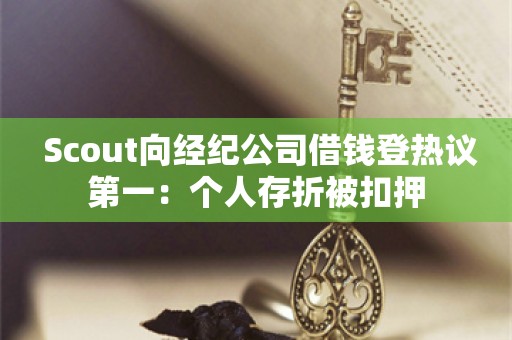  Scout向经纪公司借钱登热议第一：个人存折被扣押