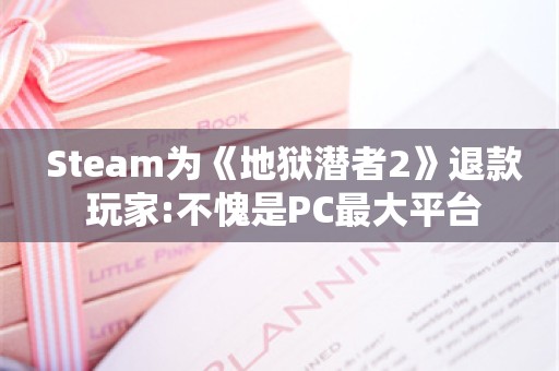  Steam为《地狱潜者2》退款 玩家:不愧是PC最大平台