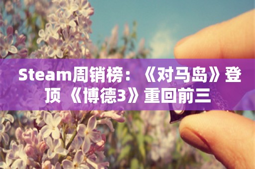  Steam周销榜：《对马岛》登顶 《博德3》重回前三