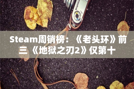  Steam周销榜：《老头环》前三 《地狱之刃2》仅第十