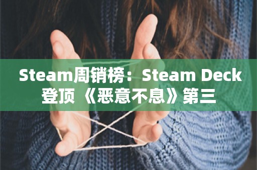  Steam周销榜：Steam Deck登顶 《恶意不息》第三