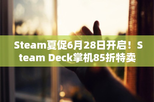  Steam夏促6月28日开启！Steam Deck掌机85折特卖