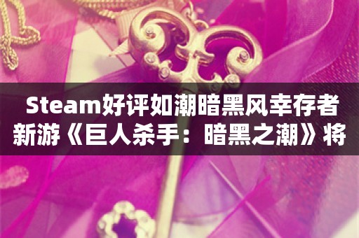  Steam好评如潮暗黑风幸存者新游《巨人杀手：暗黑之潮》将于2025年1月21日发售！